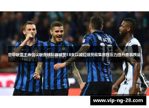 意甲联盟主席倡议联赛球队缩减至18支以减轻球员密集赛程压力提升赛事质量