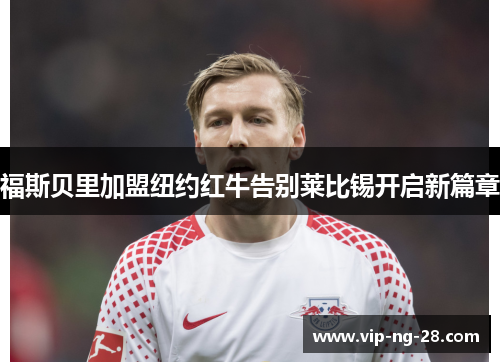 福斯贝里加盟纽约红牛告别莱比锡开启新篇章