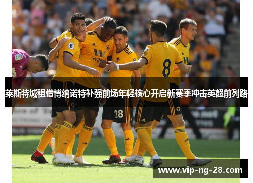 莱斯特城租借博纳诺特补强前场年轻核心开启新赛季冲击英超前列路