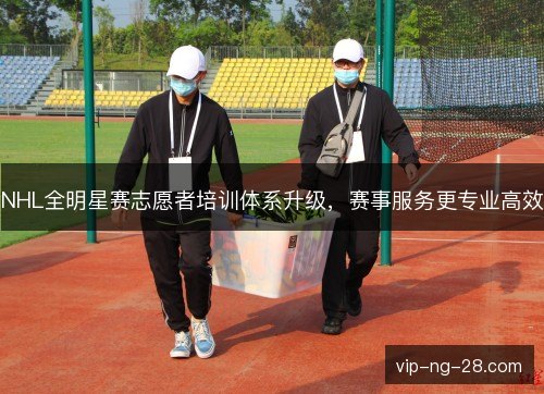 NHL全明星赛志愿者培训体系升级，赛事服务更专业高效